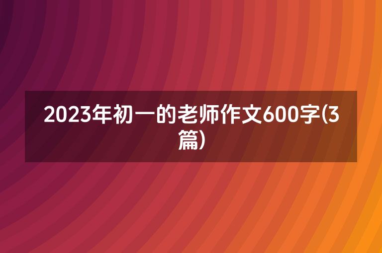 2023年初一的老师作文600字(3篇)
