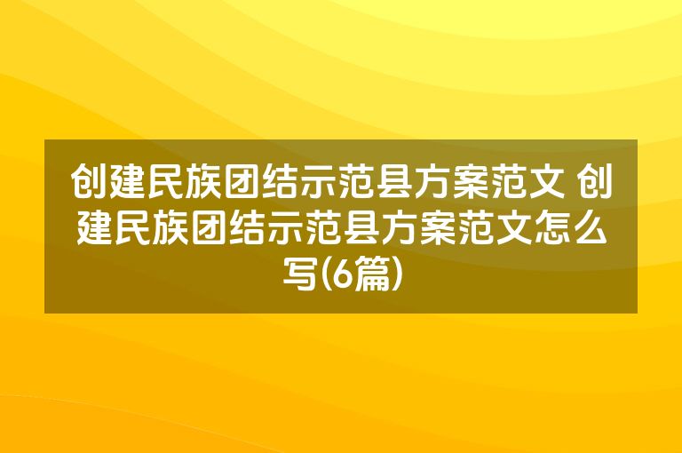 创建民族团结示范县方案范文 创建民族团结示范县方案范文怎么写(6篇)