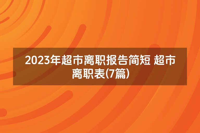 2023年超市离职报告简短 超市离职表(7篇)