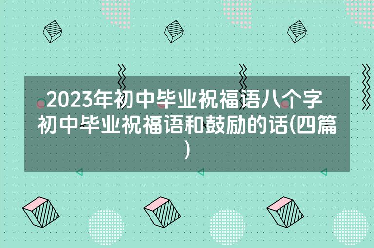 2023年初中毕业祝福语八个字 初中毕业祝福语和鼓励的话(四篇)
