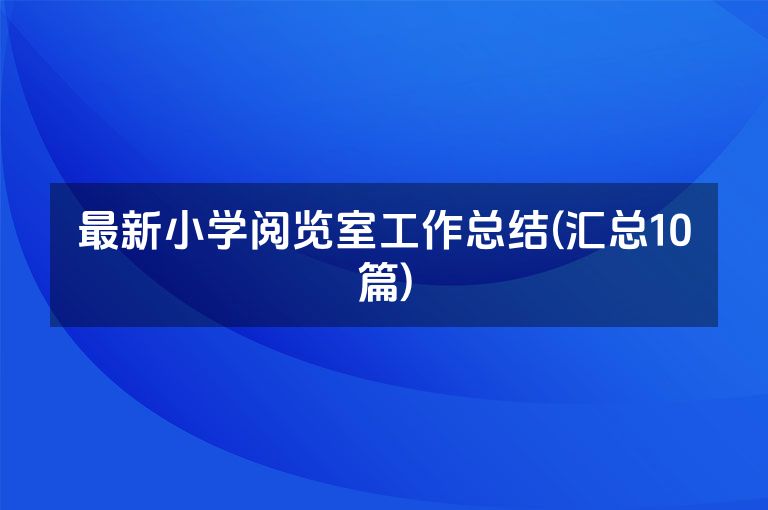 最新小学阅览室工作总结(汇总10篇)