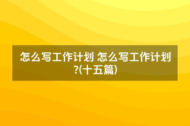 怎么写工作计划 怎么写工作计划?(十五篇)