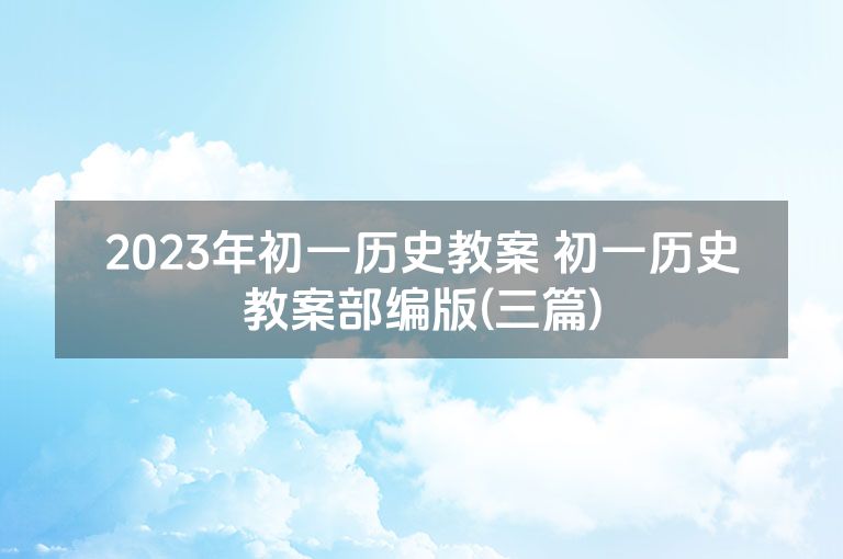 2023年初一历史教案 初一历史教案部编版(三篇)