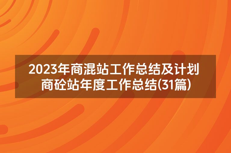 2023年商混站工作总结及计划 商砼站年度工作总结(31篇)