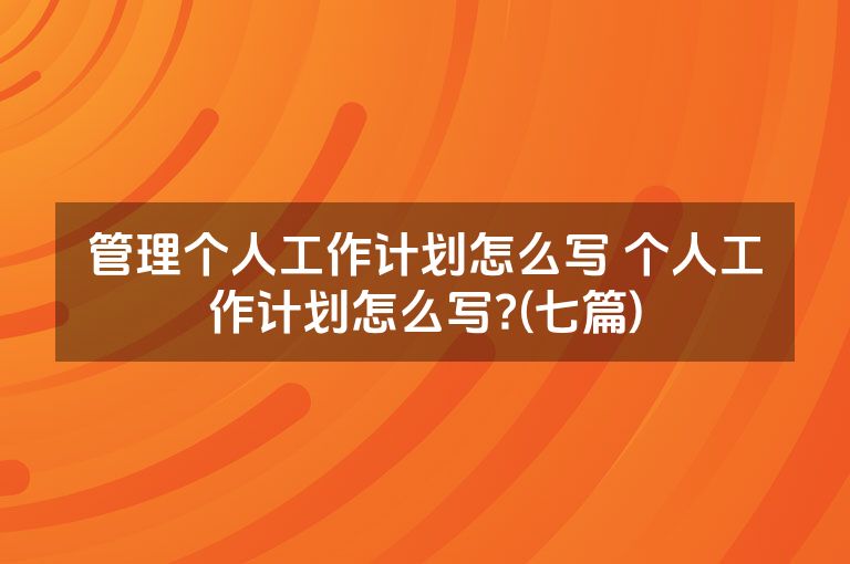 管理个人工作计划怎么写 个人工作计划怎么写?(七篇)