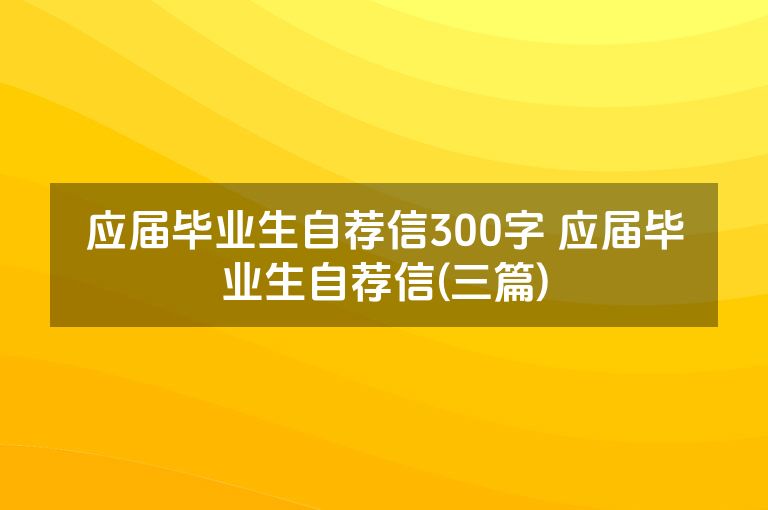 应届毕业生自荐信300字 应届毕业生自荐信(三篇)
