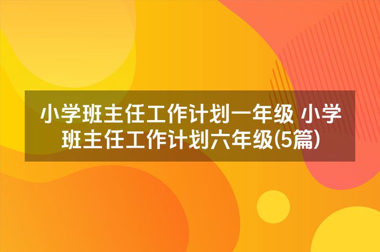 小学班主任工作计划一年级 小学班主任工作计划六年级(5篇)
