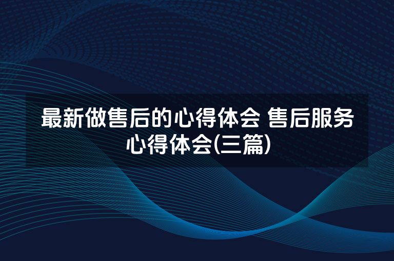 最新做售后的心得体会 售后服务心得体会(三篇)