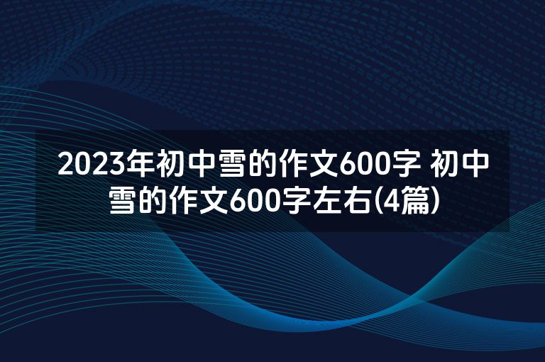 2023年初中雪的作文600字 初中雪的作文600字左右(4篇)