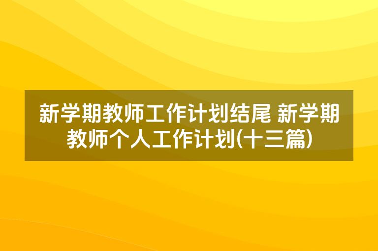 新学期教师工作计划结尾 新学期教师个人工作计划(十三篇)