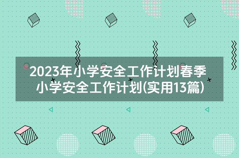 2023年小学安全工作计划春季 小学安全工作计划(实用13篇)