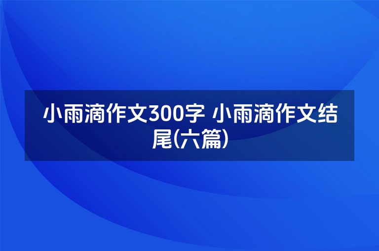 小雨滴作文300字 小雨滴作文结尾(六篇)