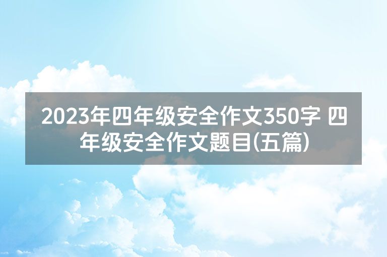 2023年四年级安全作文350字 四年级安全作文题目(五篇)