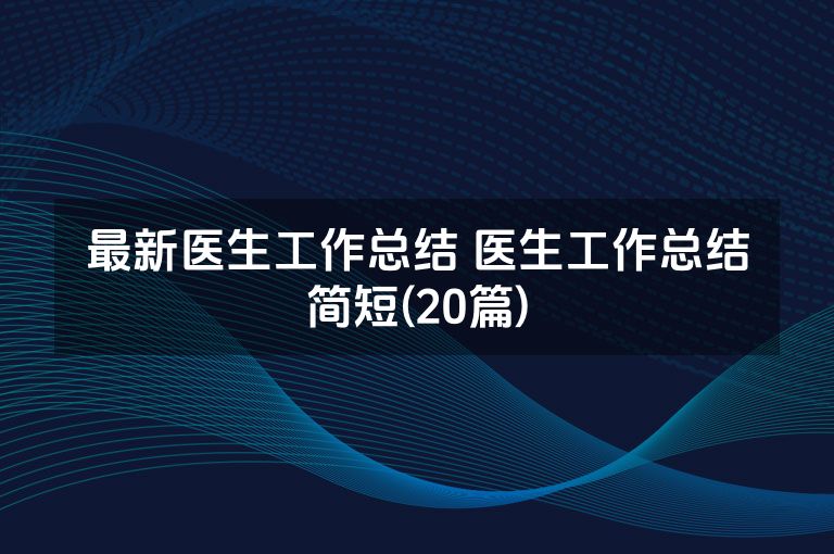 最新医生工作总结 医生工作总结简短(20篇)