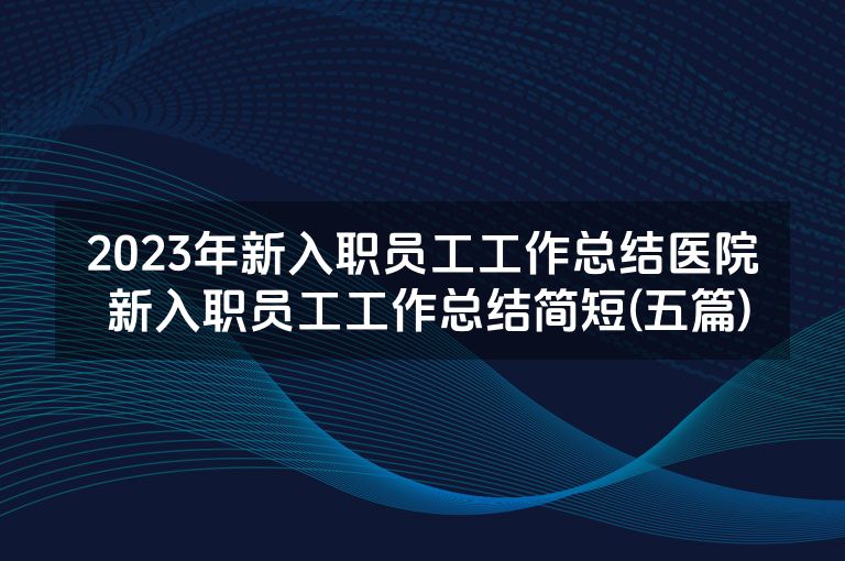 2023年新入职员工工作总结医院 新入职员工工作总结简短(五篇)