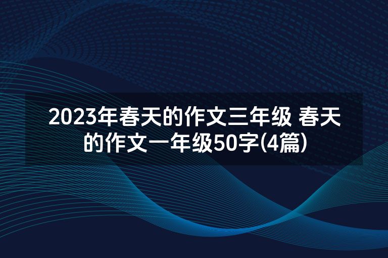 2023年春天的作文三年级 春天的作文一年级50字(4篇)