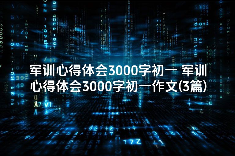 军训心得体会3000字初一 军训心得体会3000字初一作文(3篇)