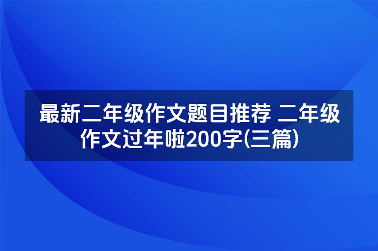 最新二年级作文题目推荐 二年级作文过年啦200字(三篇)