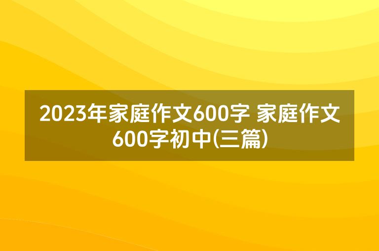 2023年家庭作文600字 家庭作文600字初中(三篇)