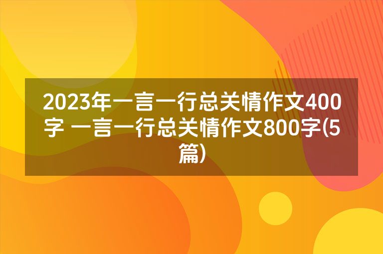 2023年一言一行总关情作文400字 一言一行总关情作文800字(5篇)