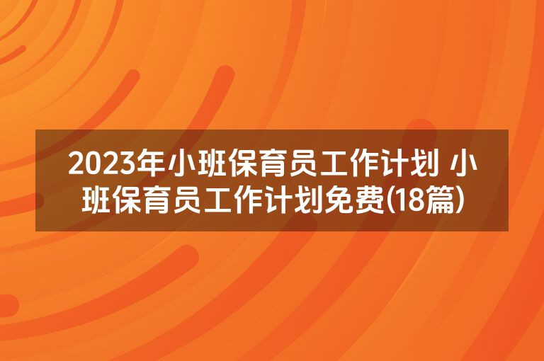 2023年小班保育员工作计划 小班保育员工作计划免费(18篇)