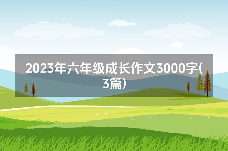 2023年六年级成长作文3000字(3篇)