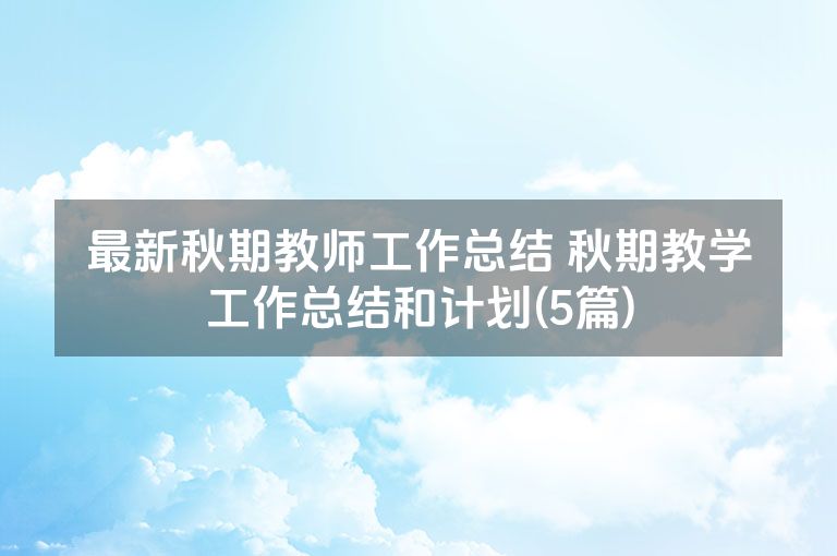 最新秋期教师工作总结 秋期教学工作总结和计划(5篇)