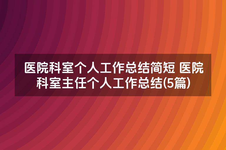 医院科室个人工作总结简短 医院科室主任个人工作总结(5篇)
