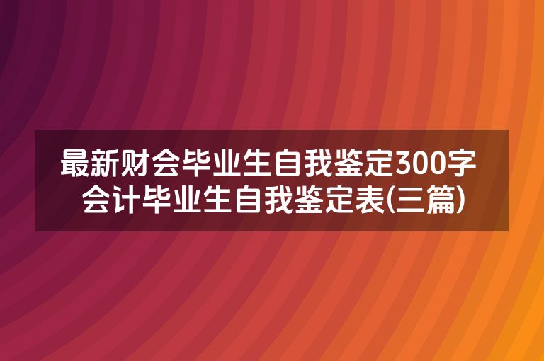 最新财会毕业生自我鉴定300字 会计毕业生自我鉴定表(三篇)