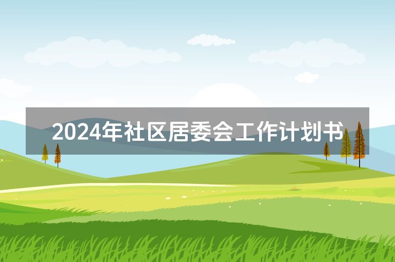 2024年社区居委会工作计划书