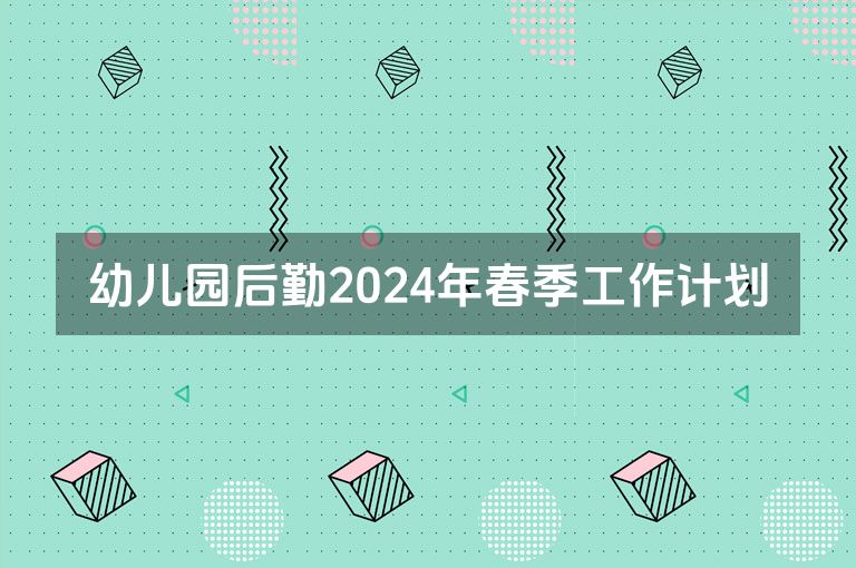 幼儿园后勤2024年春季工作计划
