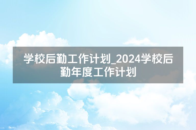 学校后勤工作计划_2024学校后勤年度工作计划