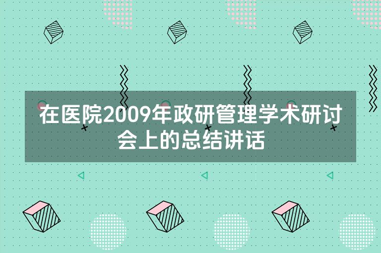 在医院2009年政研管理学术研讨会上的总结讲话