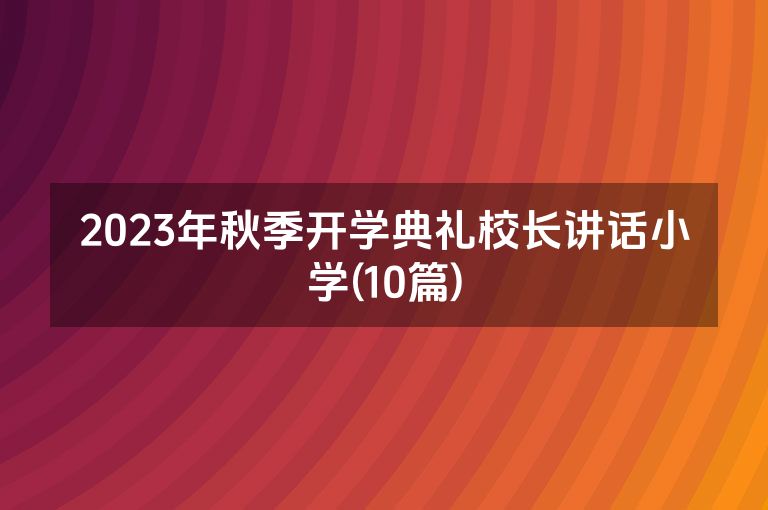 2023年秋季开学典礼校长讲话小学(10篇)
