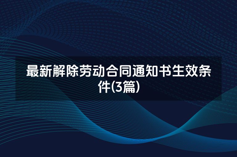 最新解除劳动合同通知书生效条件(3篇)