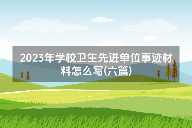2023年学校卫生先进单位事迹材料怎么写(六篇)