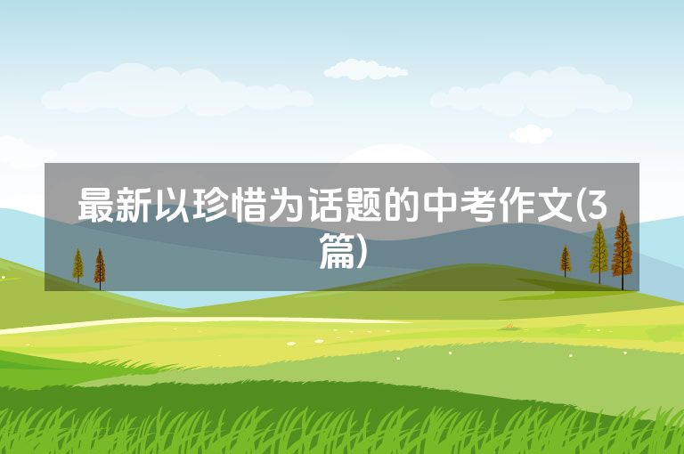 最新以珍惜为话题的中考作文(3篇)