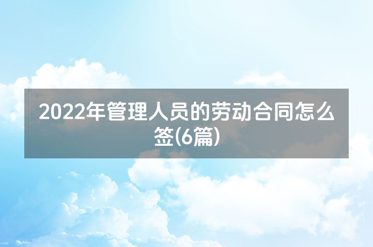 2022年管理人员的劳动合同怎么签(6篇)