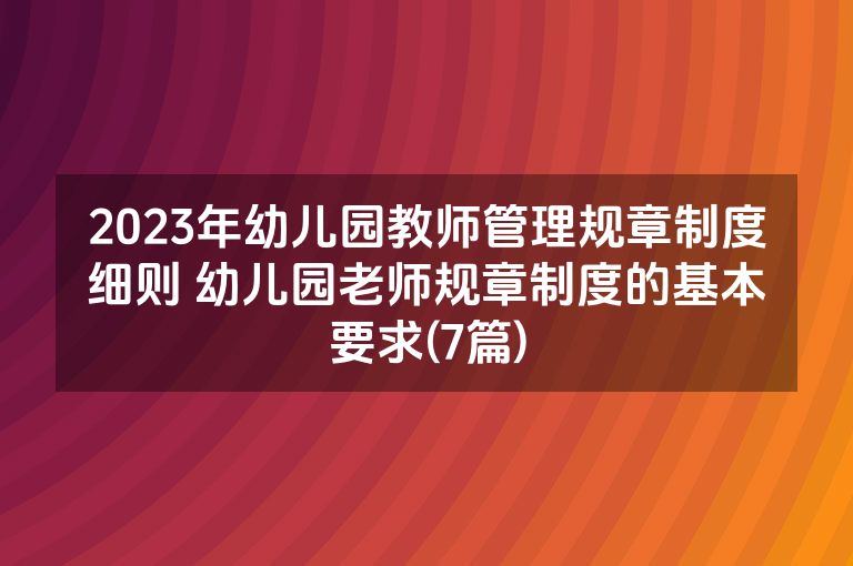 2023年幼儿园教师管理规章制度细则 幼儿园老师规章制度的基本要求(7篇)