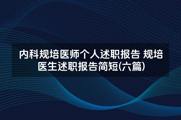 内科规培医师个人述职报告 规培医生述职报告简短(六篇)