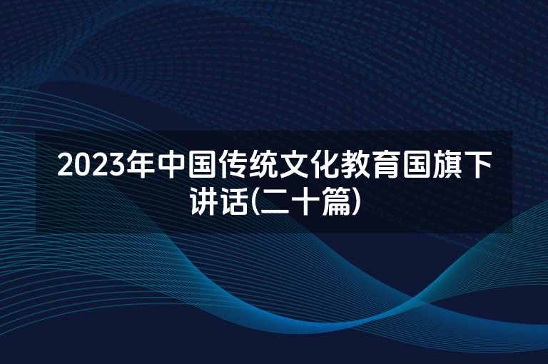 2023年中国传统文化教育国旗下讲话(二十篇)