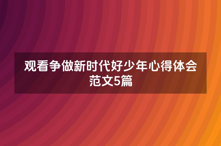 观看争做新时代好少年心得体会范文5篇