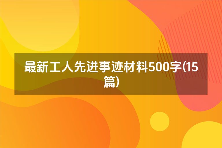 最新工人先进事迹材料500字(15篇)