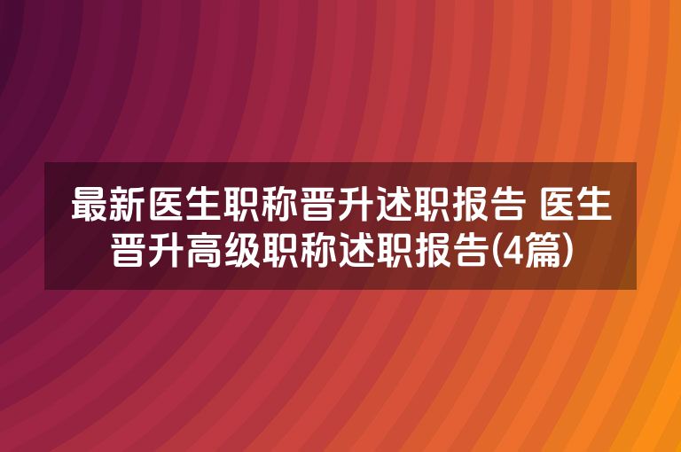 最新医生职称晋升述职报告 医生晋升高级职称述职报告(4篇)