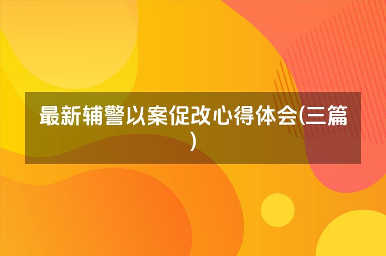 最新辅警以案促改心得体会(三篇)
