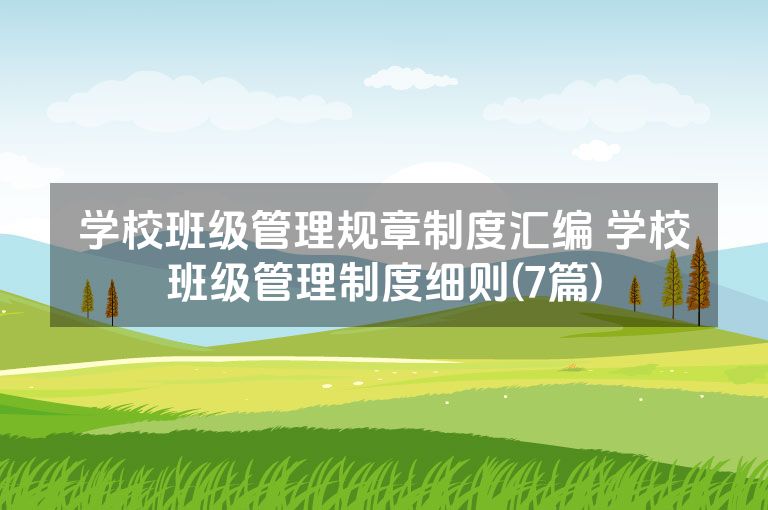 学校班级管理规章制度汇编 学校班级管理制度细则(7篇) 学校班级管理规章制度汇编 学校班级管理制度细则(7篇)