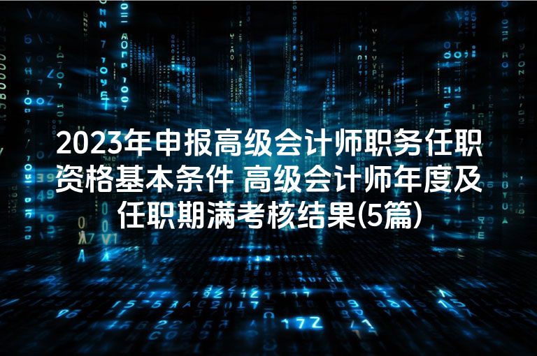 2023年申报高级会计师职务任职资格基本条件 高级会计师年度及任职期满考核结果(5篇)