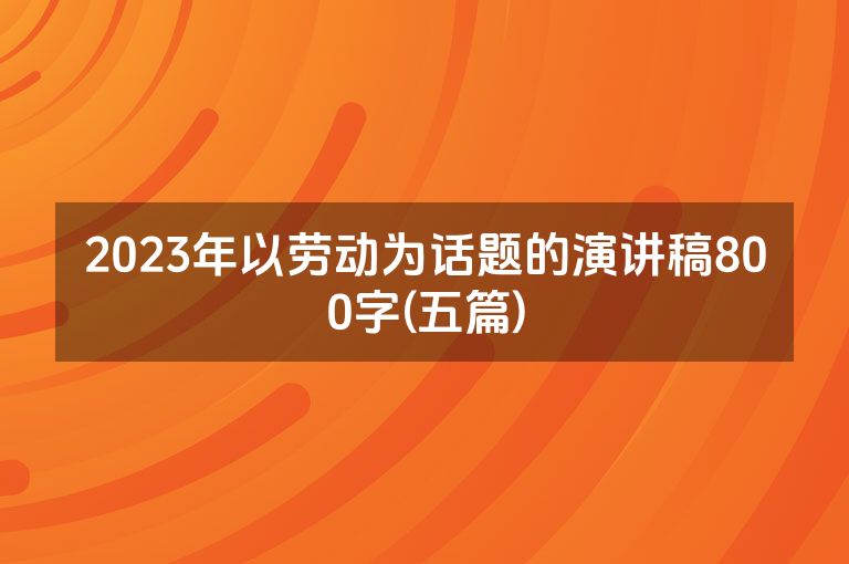 2023年以劳动为话题的演讲稿800字(五篇)