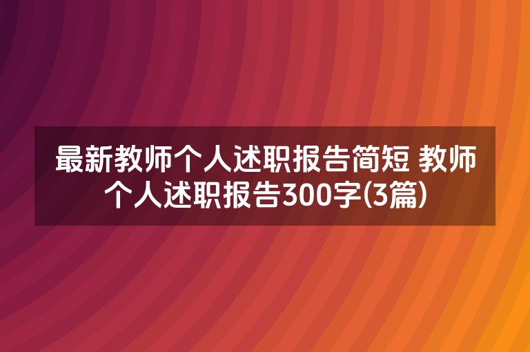 最新教师个人述职报告简短 教师个人述职报告300字(3篇)
