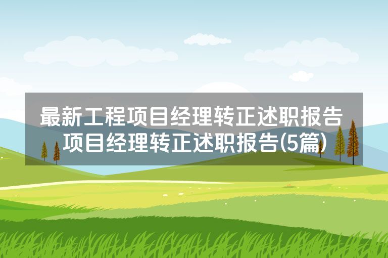 最新工程项目经理转正述职报告 项目经理转正述职报告(5篇)
